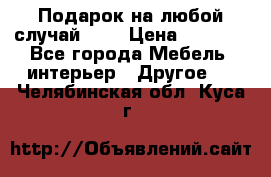 Подарок на любой случай!!!! › Цена ­ 2 500 - Все города Мебель, интерьер » Другое   . Челябинская обл.,Куса г.